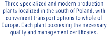 Three specialized and modern production plants localized in the south of Poland, with convenient transport options to whole of Europe. Each plant possesing the necessary quality and management certificates.