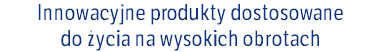 Innowacyjne produkty dostosowane  do życia na wysokich obrotach