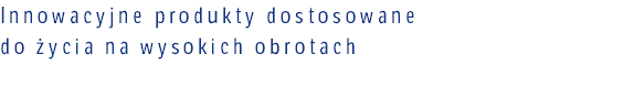 Innowacyjne produkty dostosowane  do życia na wysokich obrotach 